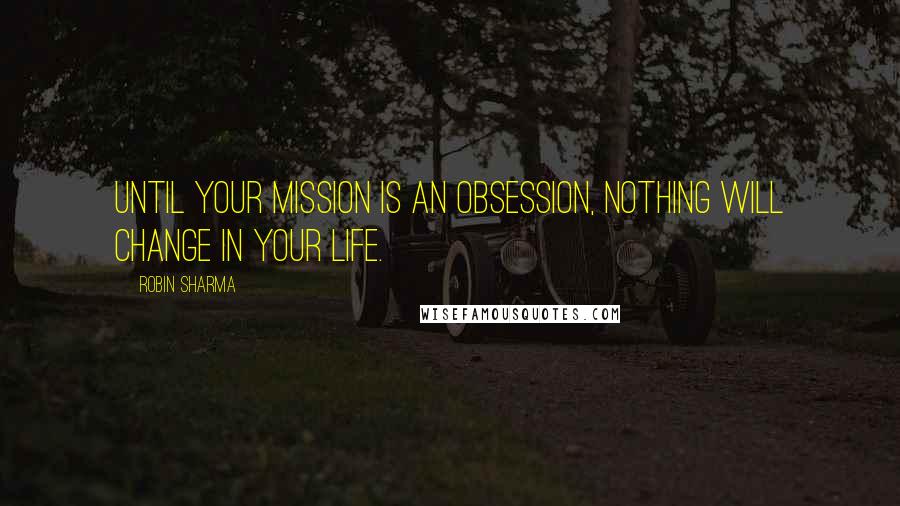 Robin Sharma Quotes: Until your mission is an obsession, nothing will change in your life.