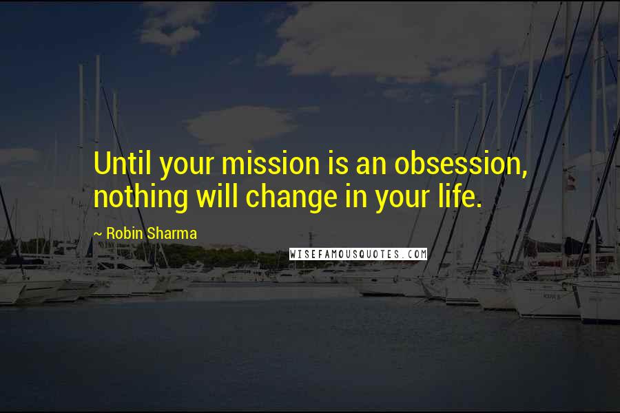 Robin Sharma Quotes: Until your mission is an obsession, nothing will change in your life.