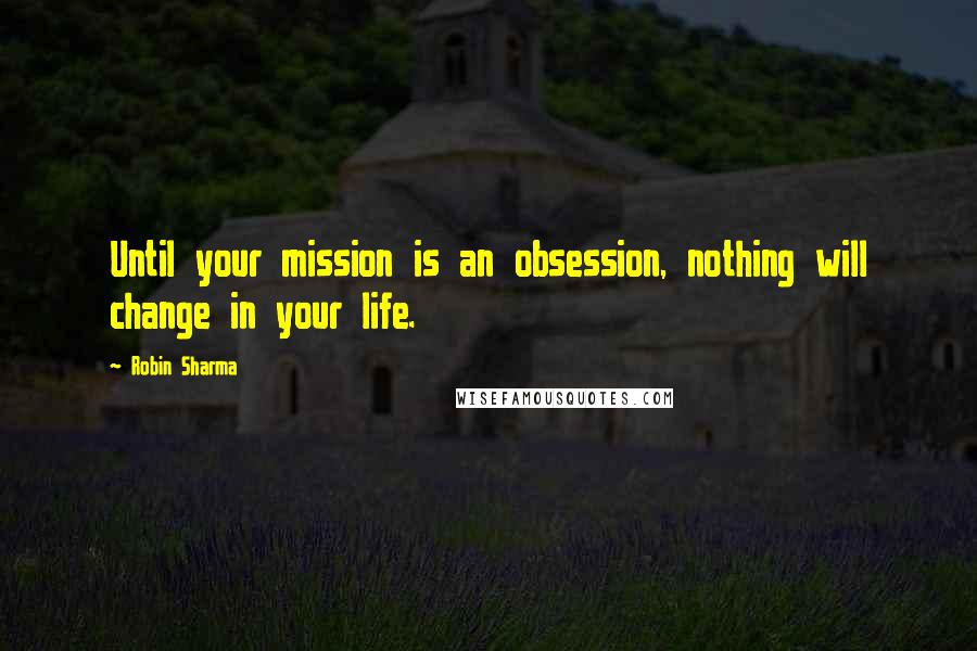 Robin Sharma Quotes: Until your mission is an obsession, nothing will change in your life.