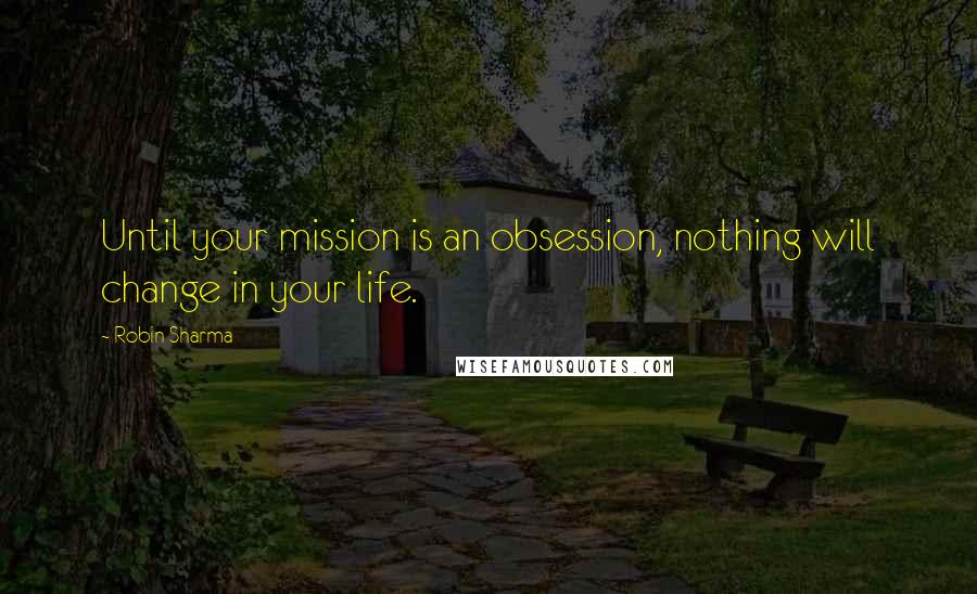 Robin Sharma Quotes: Until your mission is an obsession, nothing will change in your life.