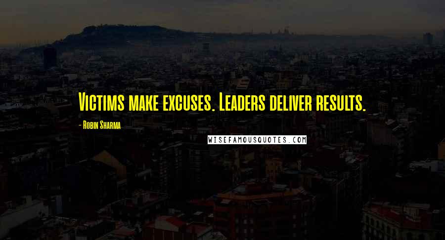 Robin Sharma Quotes: Victims make excuses. Leaders deliver results.