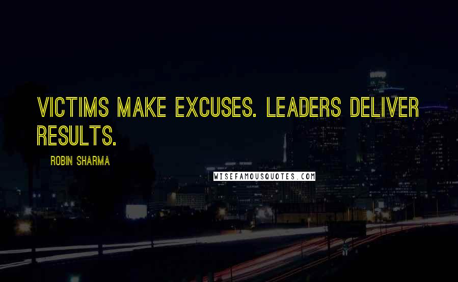 Robin Sharma Quotes: Victims make excuses. Leaders deliver results.
