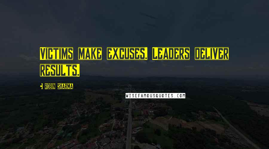 Robin Sharma Quotes: Victims make excuses. Leaders deliver results.