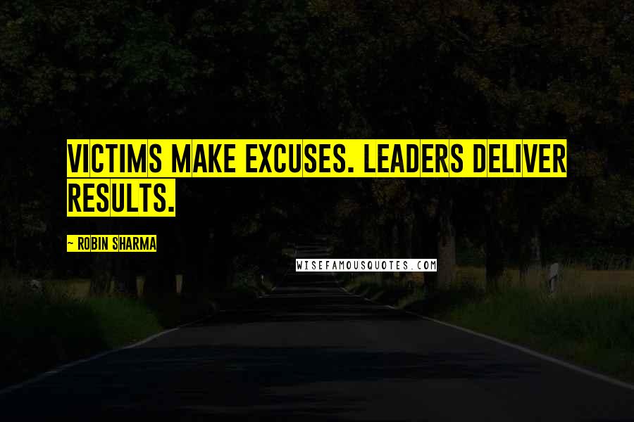 Robin Sharma Quotes: Victims make excuses. Leaders deliver results.