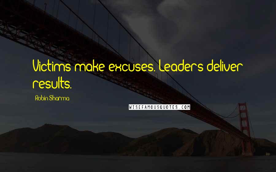Robin Sharma Quotes: Victims make excuses. Leaders deliver results.