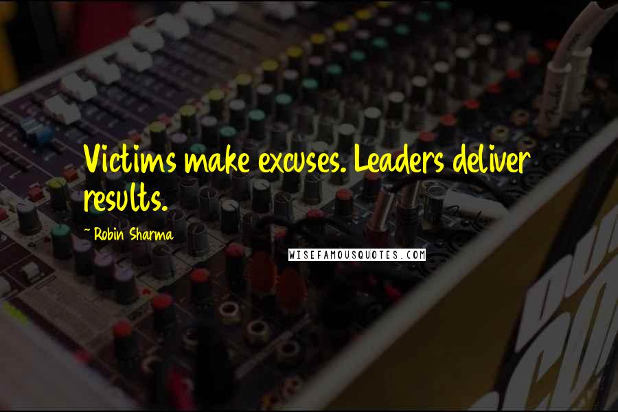Robin Sharma Quotes: Victims make excuses. Leaders deliver results.
