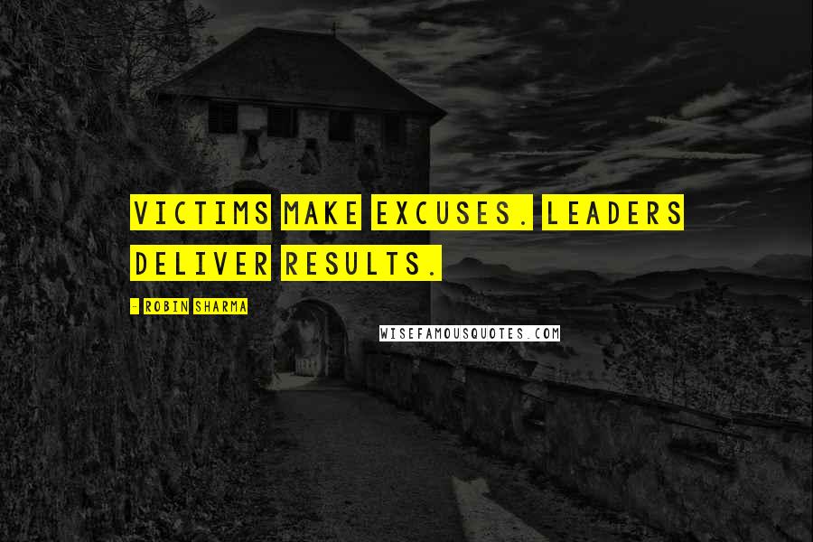 Robin Sharma Quotes: Victims make excuses. Leaders deliver results.