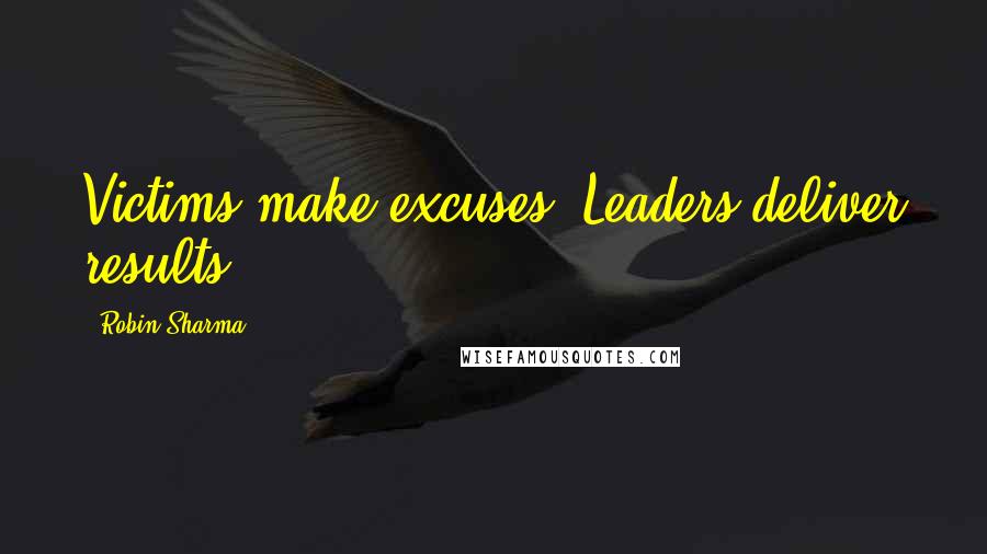 Robin Sharma Quotes: Victims make excuses. Leaders deliver results.