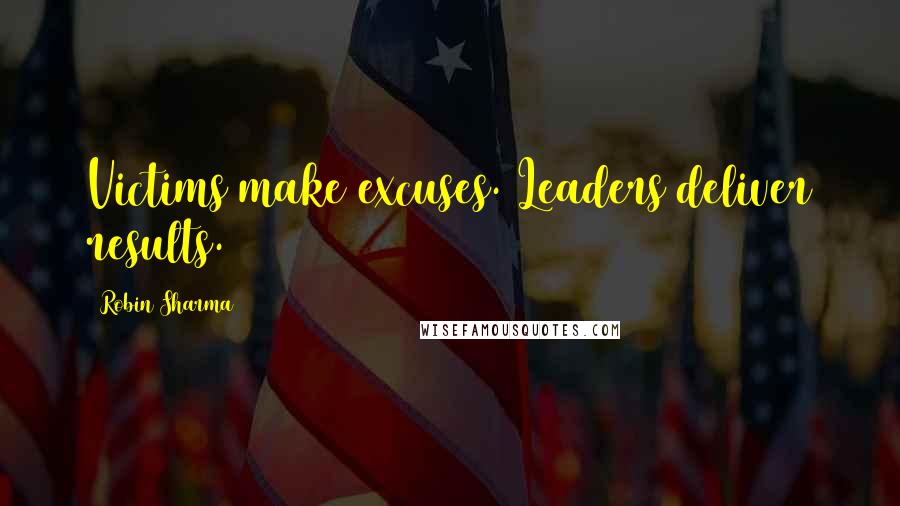 Robin Sharma Quotes: Victims make excuses. Leaders deliver results.