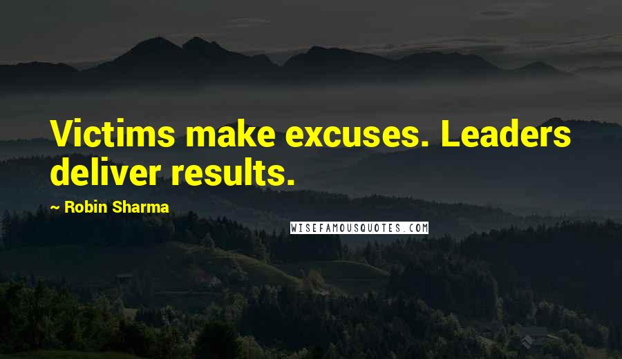 Robin Sharma Quotes: Victims make excuses. Leaders deliver results.