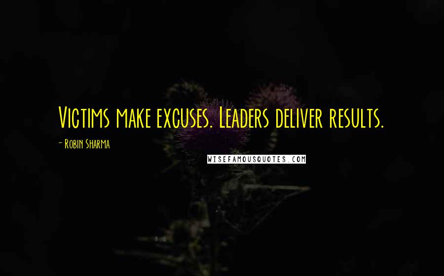 Robin Sharma Quotes: Victims make excuses. Leaders deliver results.