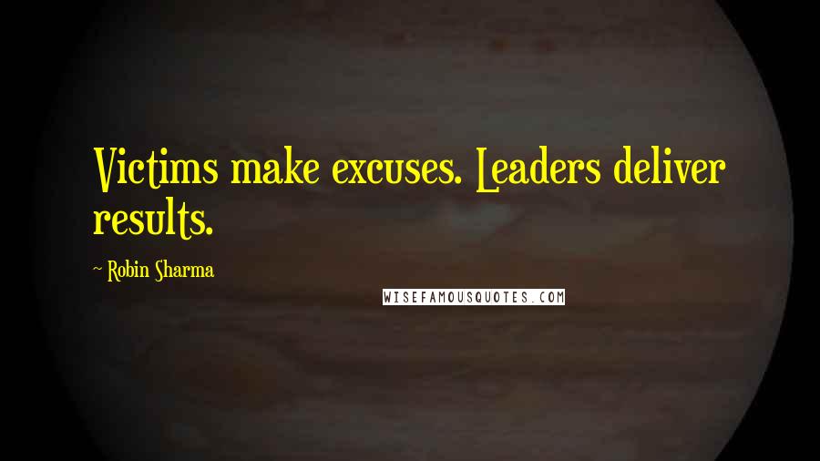 Robin Sharma Quotes: Victims make excuses. Leaders deliver results.