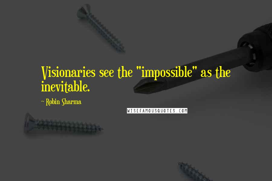 Robin Sharma Quotes: Visionaries see the "impossible" as the inevitable.