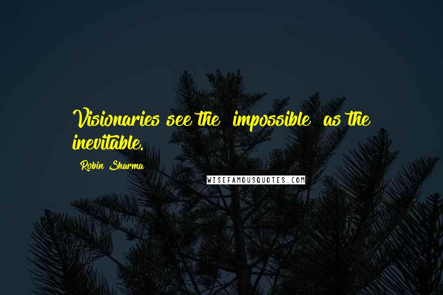 Robin Sharma Quotes: Visionaries see the "impossible" as the inevitable.