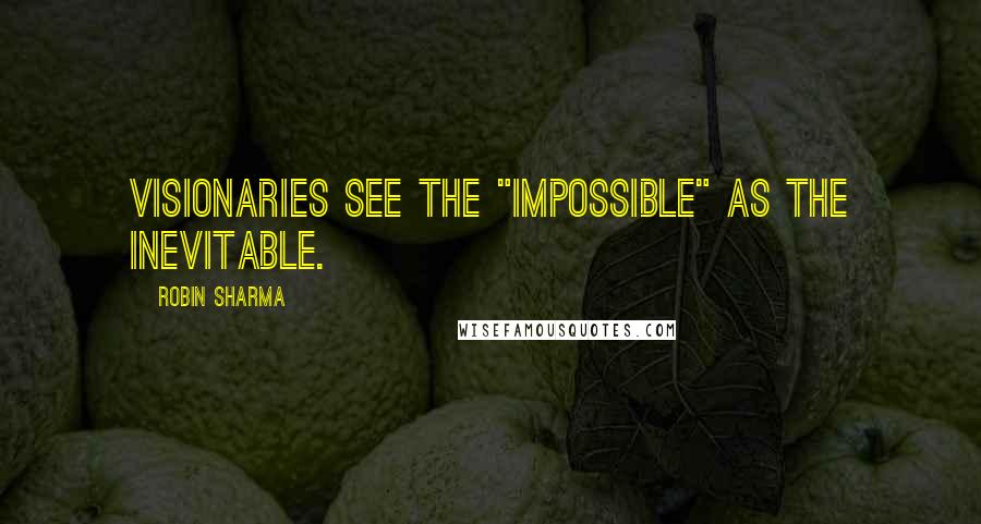 Robin Sharma Quotes: Visionaries see the "impossible" as the inevitable.