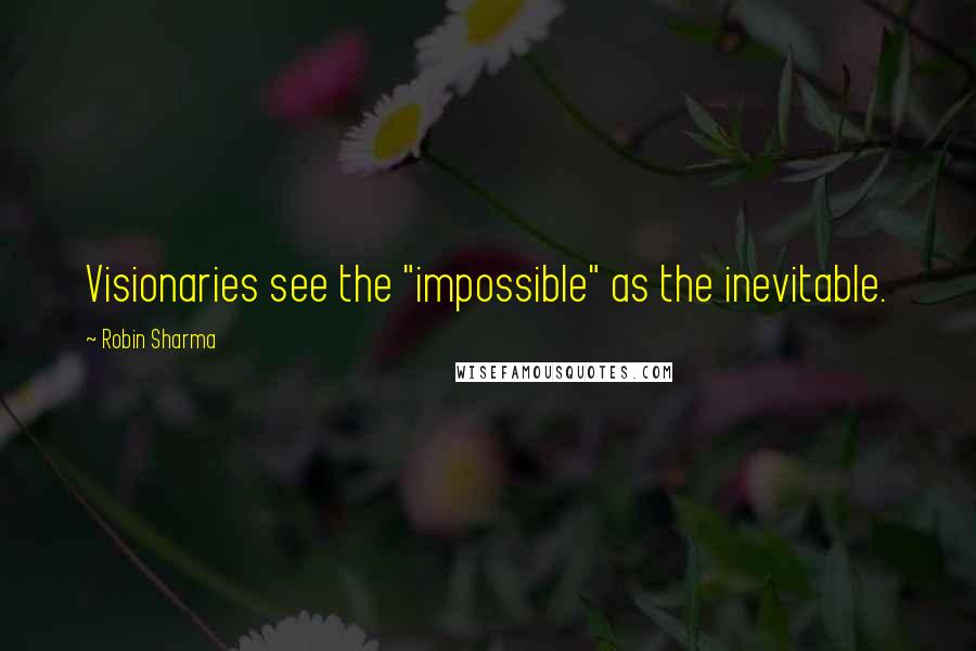 Robin Sharma Quotes: Visionaries see the "impossible" as the inevitable.