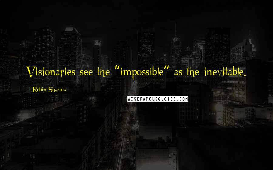 Robin Sharma Quotes: Visionaries see the "impossible" as the inevitable.