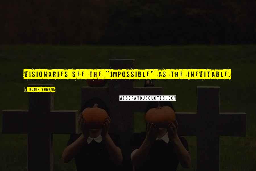 Robin Sharma Quotes: Visionaries see the "impossible" as the inevitable.