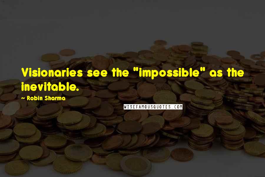 Robin Sharma Quotes: Visionaries see the "impossible" as the inevitable.