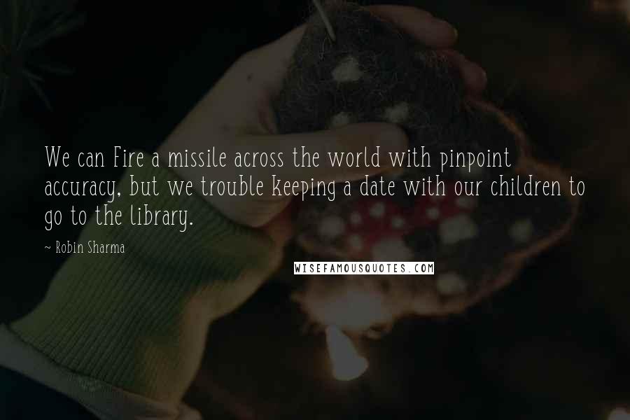 Robin Sharma Quotes: We can Fire a missile across the world with pinpoint accuracy, but we trouble keeping a date with our children to go to the library.