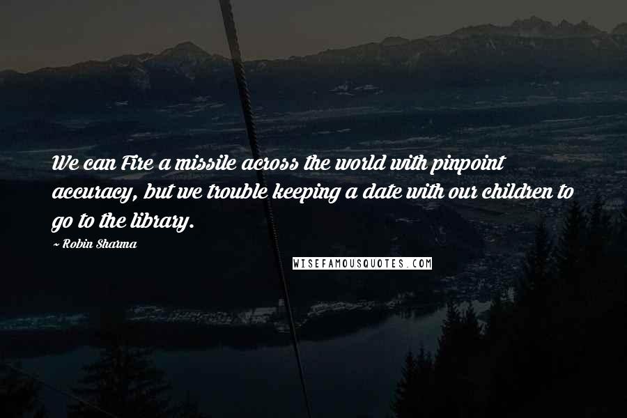 Robin Sharma Quotes: We can Fire a missile across the world with pinpoint accuracy, but we trouble keeping a date with our children to go to the library.