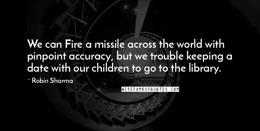 Robin Sharma Quotes: We can Fire a missile across the world with pinpoint accuracy, but we trouble keeping a date with our children to go to the library.