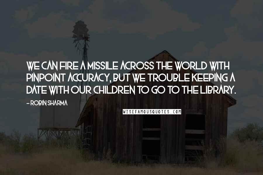 Robin Sharma Quotes: We can Fire a missile across the world with pinpoint accuracy, but we trouble keeping a date with our children to go to the library.