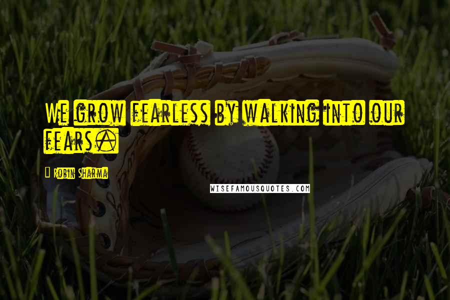 Robin Sharma Quotes: We grow fearless by walking into our fears.