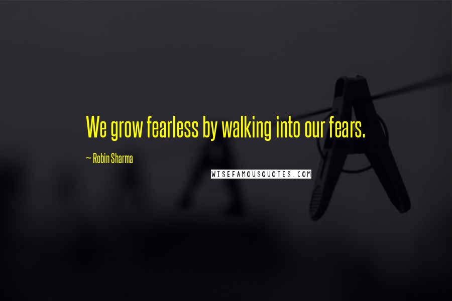 Robin Sharma Quotes: We grow fearless by walking into our fears.