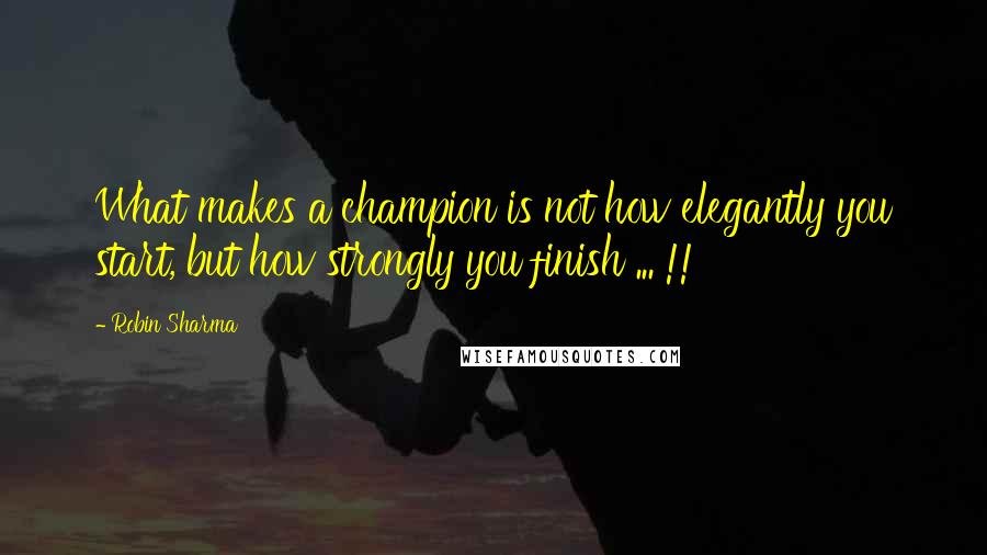Robin Sharma Quotes: What makes a champion is not how elegantly you start, but how strongly you finish ... !!