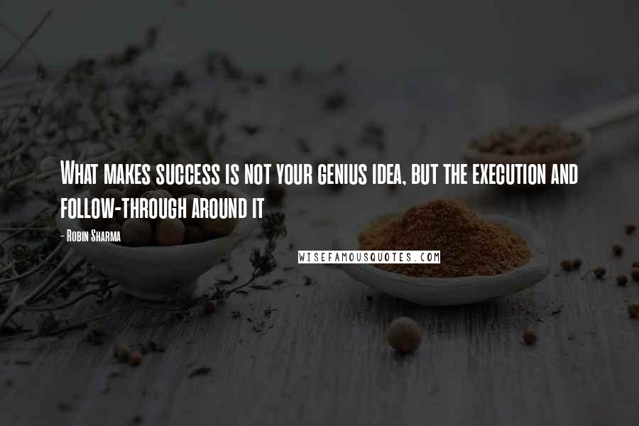 Robin Sharma Quotes: What makes success is not your genius idea, but the execution and follow-through around it