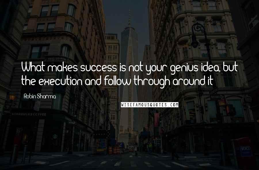 Robin Sharma Quotes: What makes success is not your genius idea, but the execution and follow-through around it