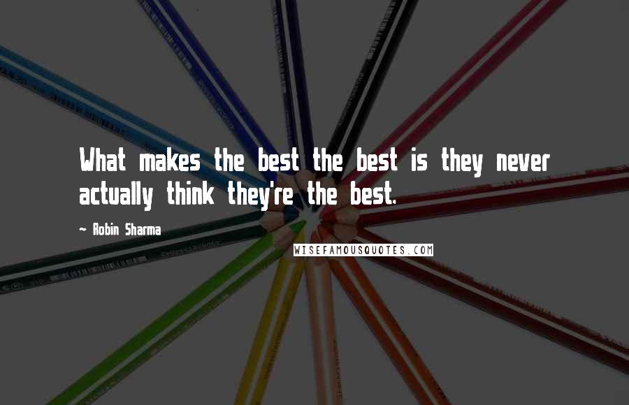 Robin Sharma Quotes: What makes the best the best is they never actually think they're the best.