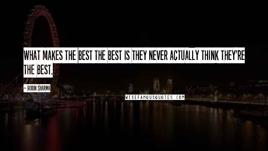 Robin Sharma Quotes: What makes the best the best is they never actually think they're the best.