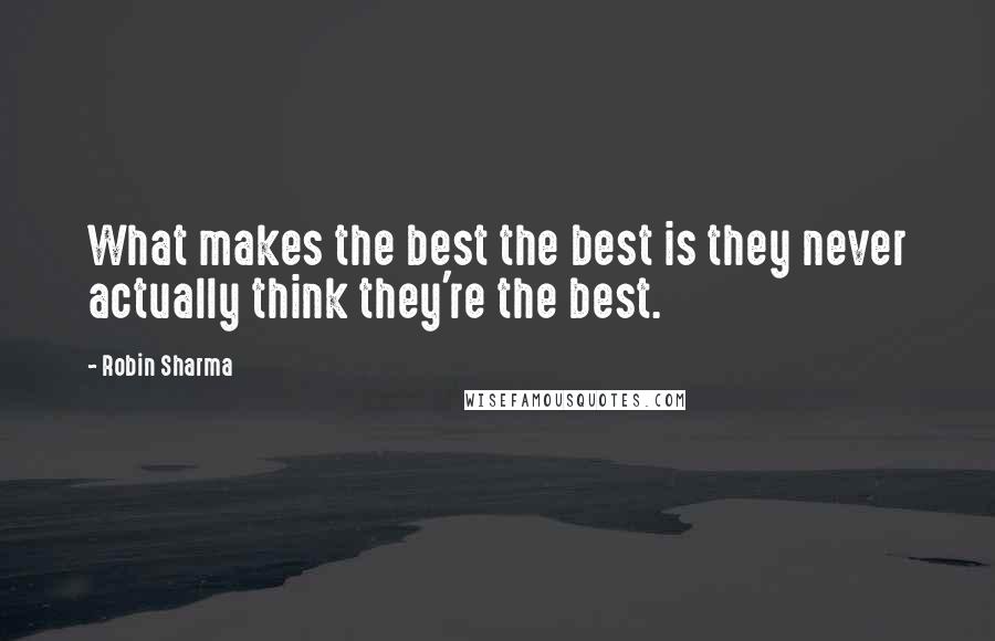 Robin Sharma Quotes: What makes the best the best is they never actually think they're the best.