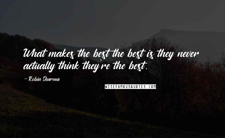 Robin Sharma Quotes: What makes the best the best is they never actually think they're the best.