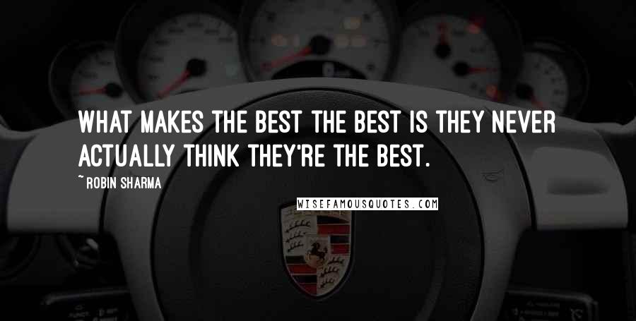 Robin Sharma Quotes: What makes the best the best is they never actually think they're the best.