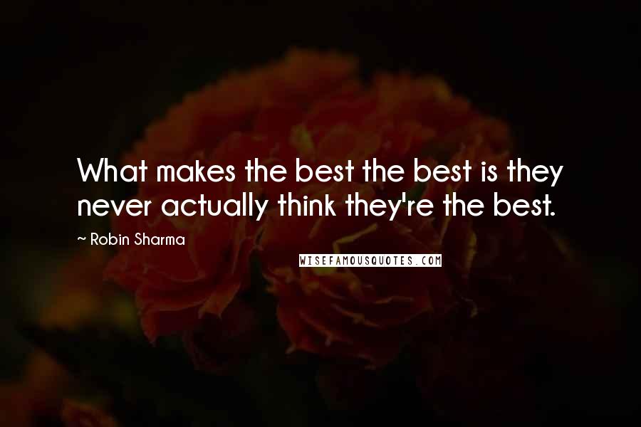 Robin Sharma Quotes: What makes the best the best is they never actually think they're the best.