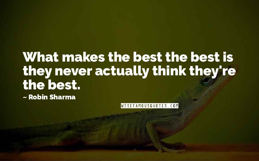 Robin Sharma Quotes: What makes the best the best is they never actually think they're the best.