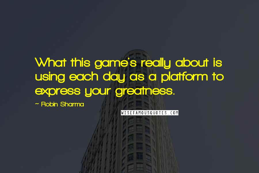 Robin Sharma Quotes: What this game's really about is using each day as a platform to express your greatness.