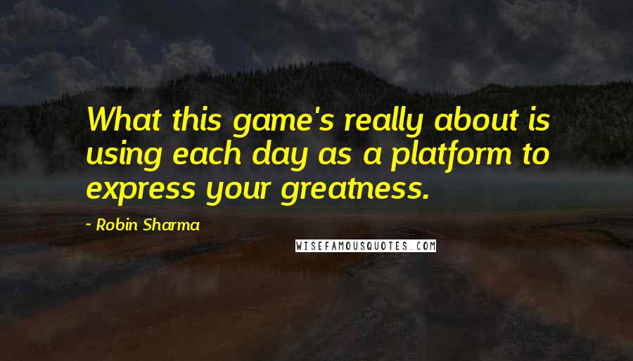 Robin Sharma Quotes: What this game's really about is using each day as a platform to express your greatness.