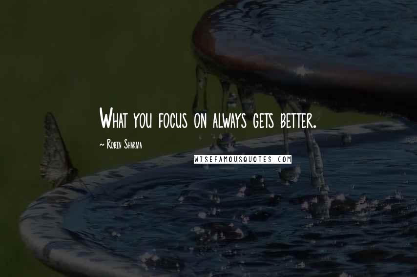 Robin Sharma Quotes: What you focus on always gets better.