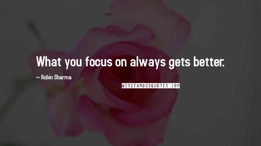 Robin Sharma Quotes: What you focus on always gets better.
