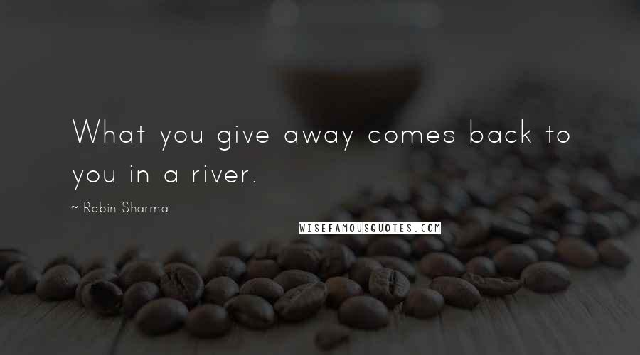 Robin Sharma Quotes: What you give away comes back to you in a river.