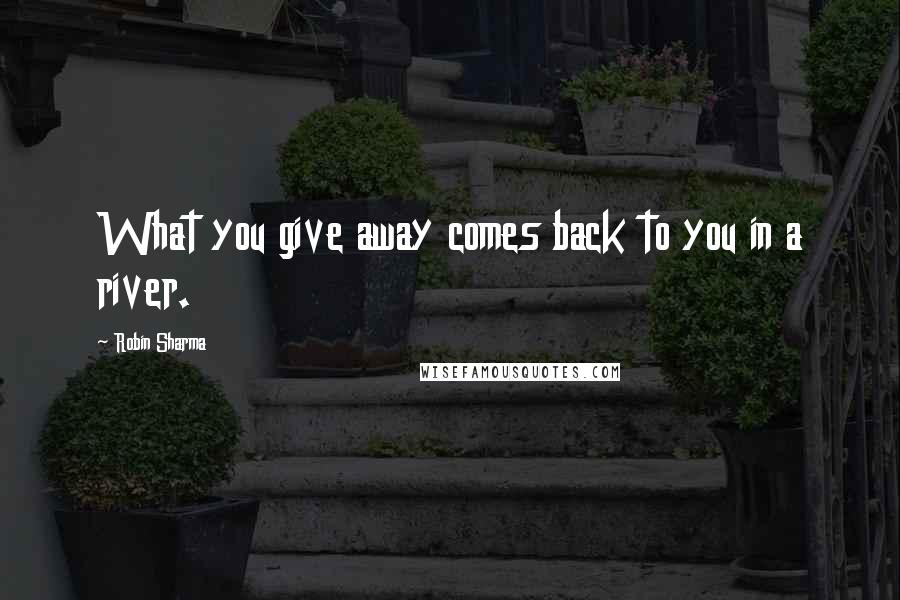 Robin Sharma Quotes: What you give away comes back to you in a river.