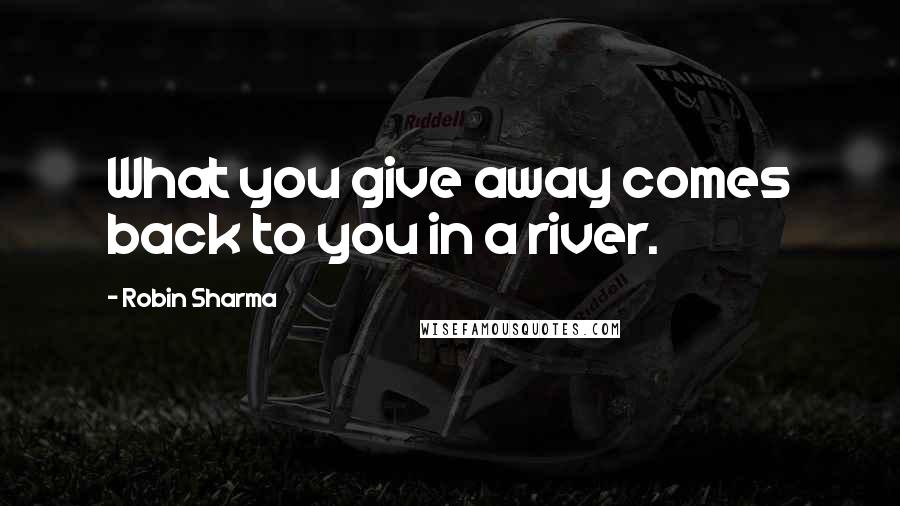 Robin Sharma Quotes: What you give away comes back to you in a river.