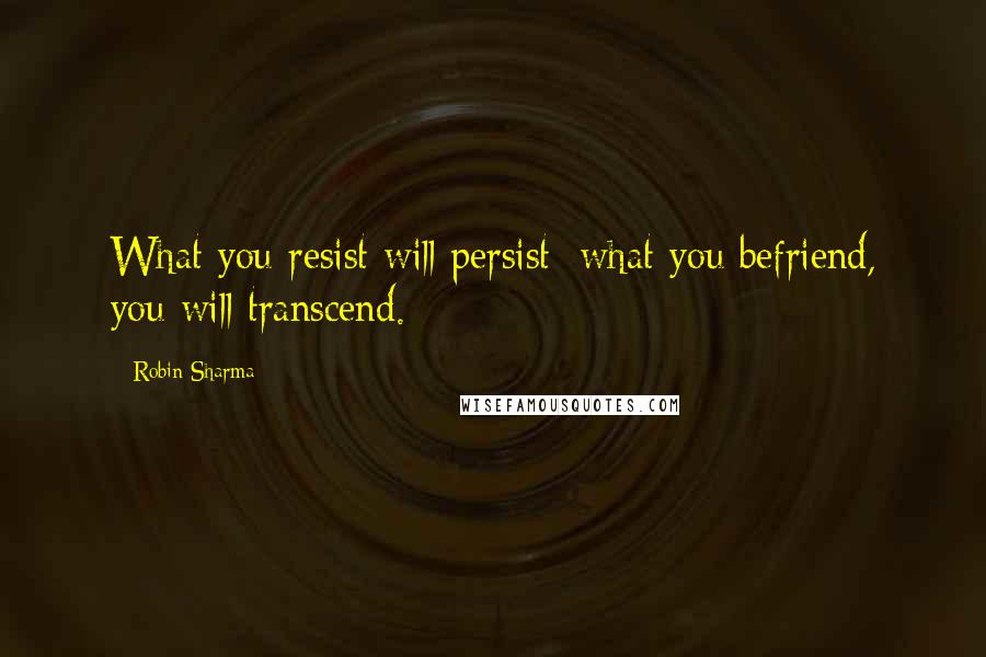 Robin Sharma Quotes: What you resist will persist; what you befriend, you will transcend.