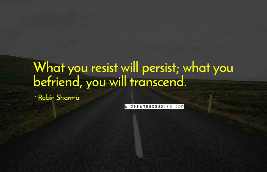 Robin Sharma Quotes: What you resist will persist; what you befriend, you will transcend.