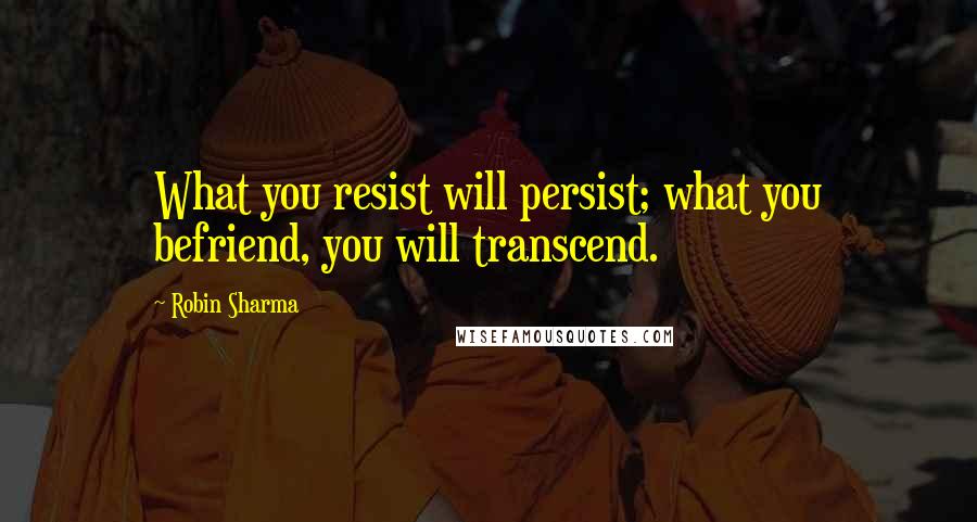 Robin Sharma Quotes: What you resist will persist; what you befriend, you will transcend.