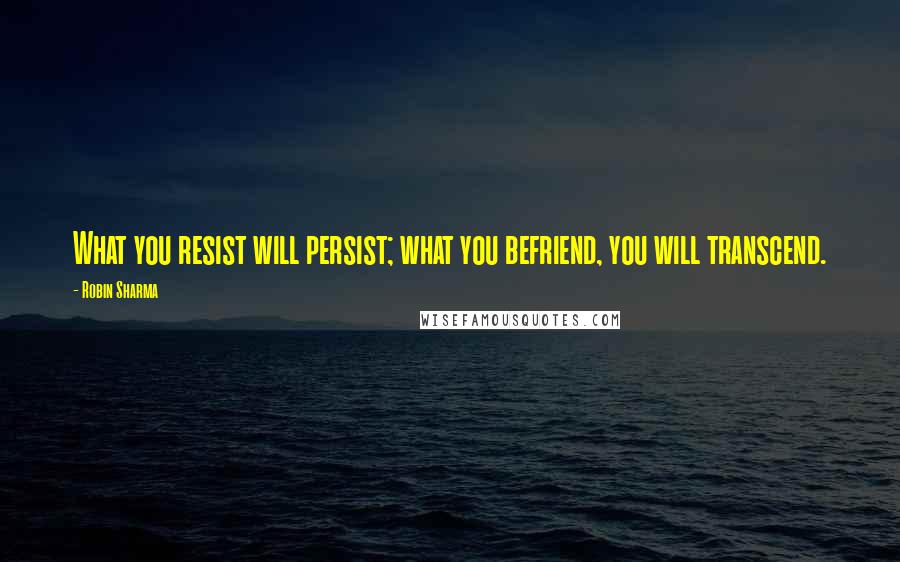 Robin Sharma Quotes: What you resist will persist; what you befriend, you will transcend.